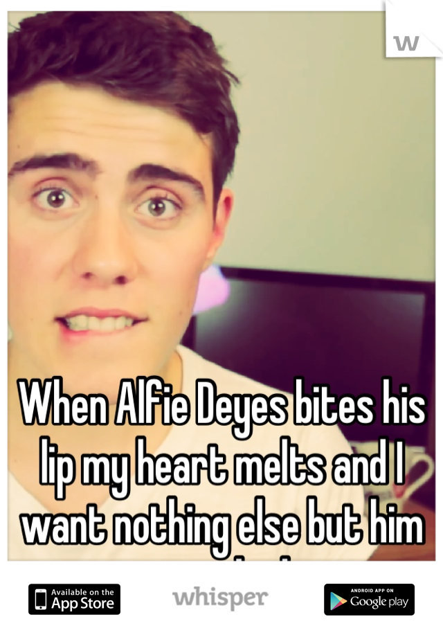 When Alfie Deyes bites his lip my heart melts and I want nothing else but him in my bed 