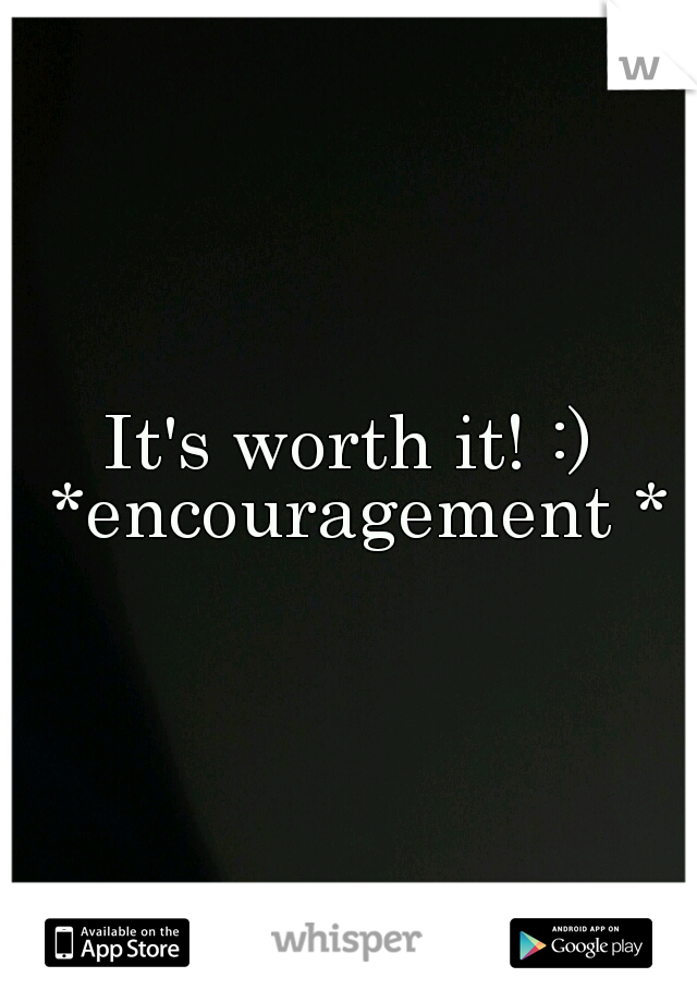 It's worth it! :) *encouragement *