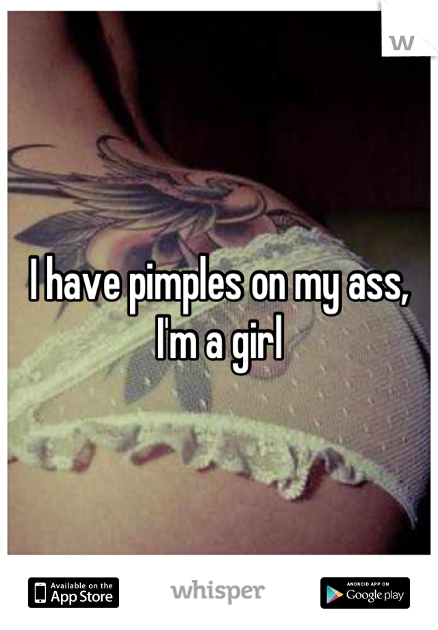 I have pimples on my ass, I'm a girl