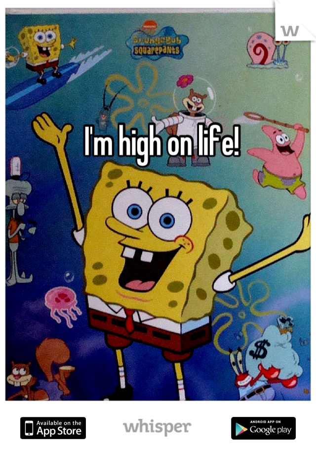 I'm high on life!