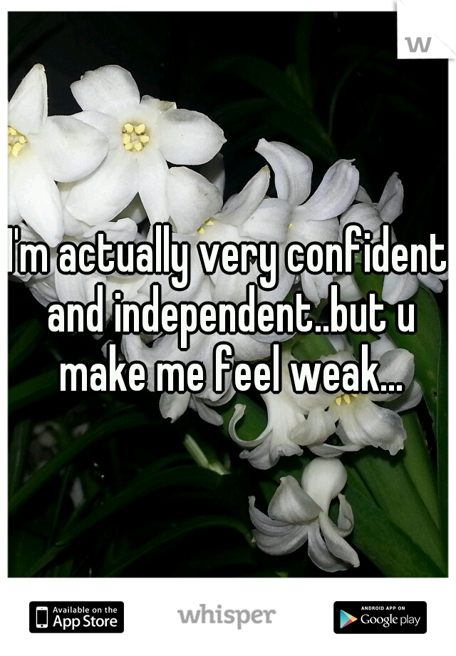 I'm actually very confident and independent..but u make me feel weak...