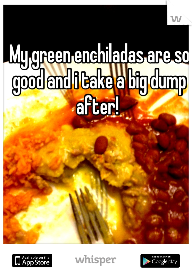 My green enchiladas are so good and i take a big dump after! 