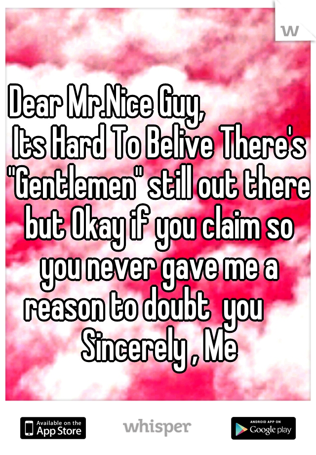 Dear Mr.Nice Guy,			         Its Hard To Belive There's "Gentlemen" still out there but Okay if you claim so you never gave me a reason to doubt  you		 Sincerely , Me