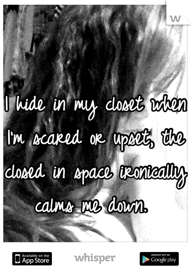 I hide in my closet when I'm scared or upset, the closed in space ironically calms me down. 