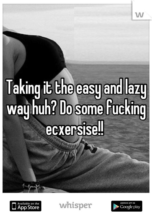 Taking it the easy and lazy way huh? Do some fucking ecxersise!! 