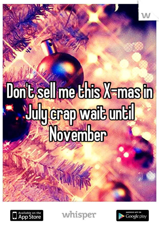 Don't sell me this X-mas in July crap wait until November 