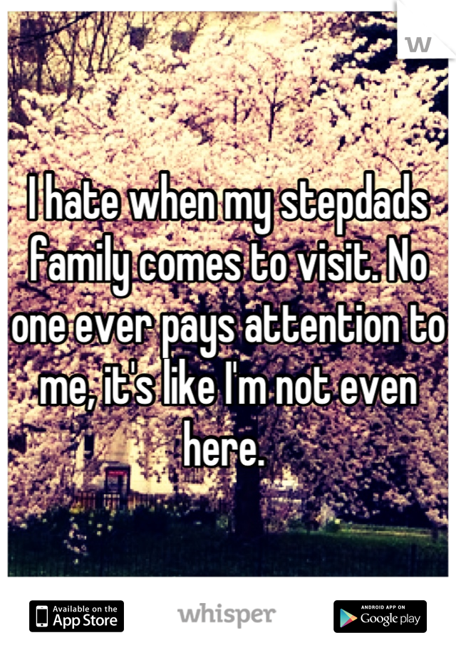 I hate when my stepdads family comes to visit. No one ever pays attention to me, it's like I'm not even here. 