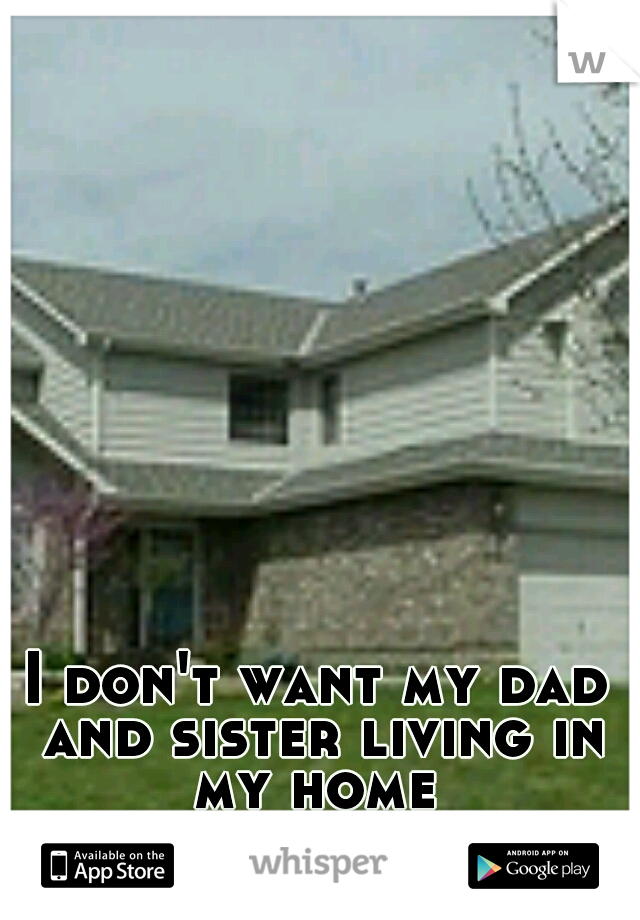 I don't want my dad and sister living in my home 