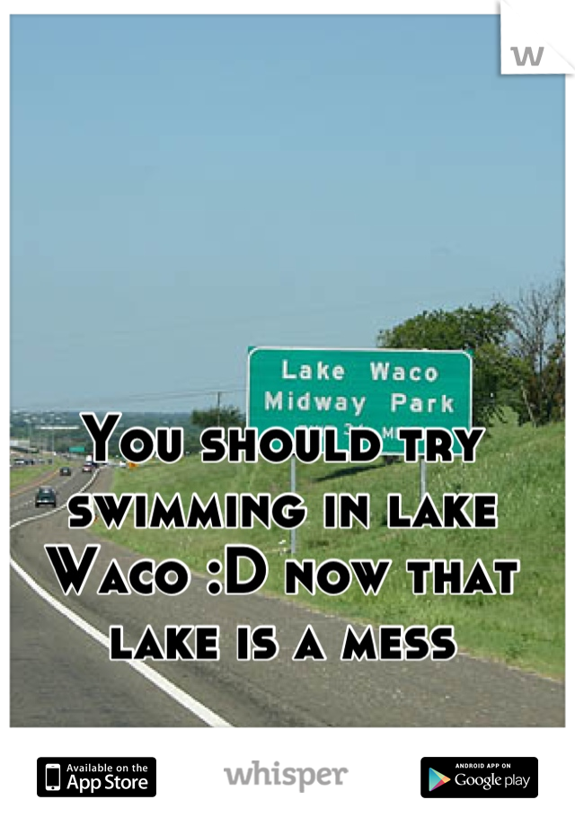 You should try swimming in lake Waco :D now that lake is a mess