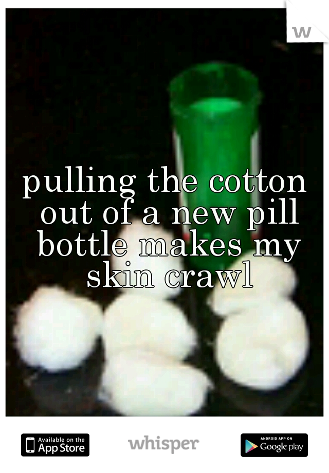 pulling the cotton out of a new pill bottle makes my skin crawl