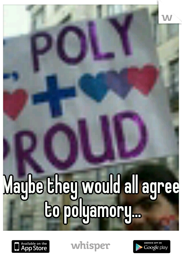 Maybe they would all agree to polyamory...