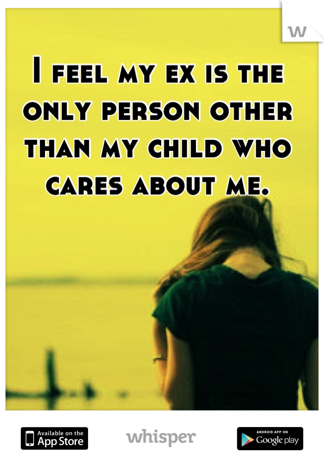 I feel my ex is the only person other than my child who cares about me.