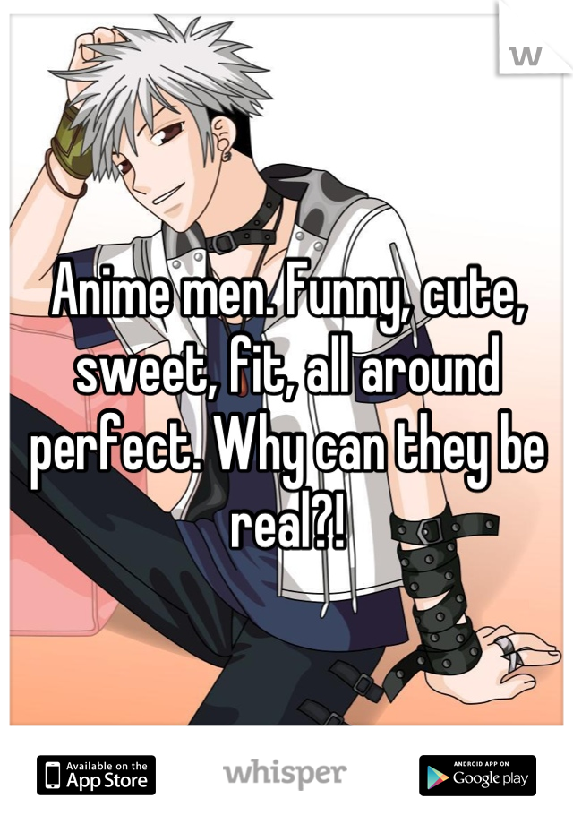 Anime men. Funny, cute, sweet, fit, all around perfect. Why can they be real?!