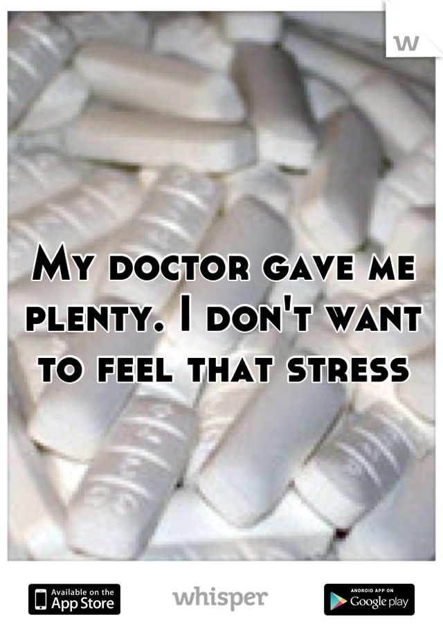 My doctor gave me plenty. I don't want to feel that stress