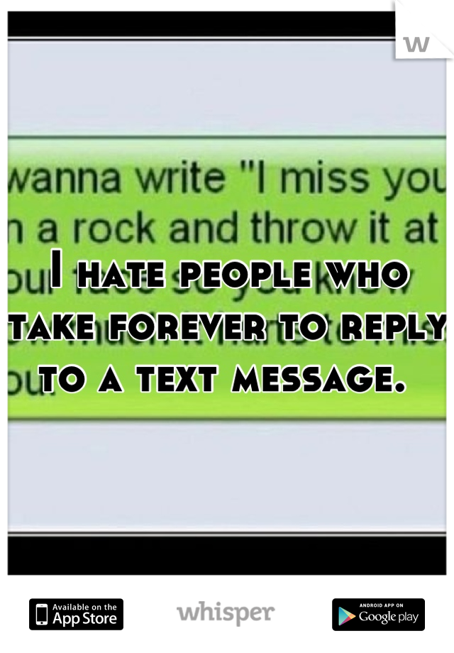 I hate people who take forever to reply to a text message. 