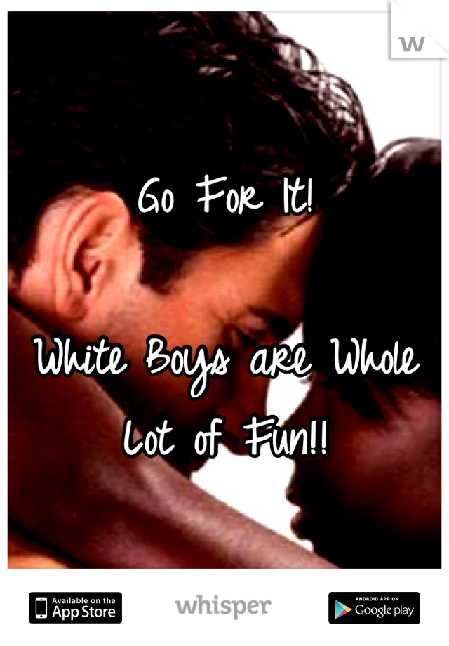 
Go For It!

White Boys are Whole Lot of Fun!!

