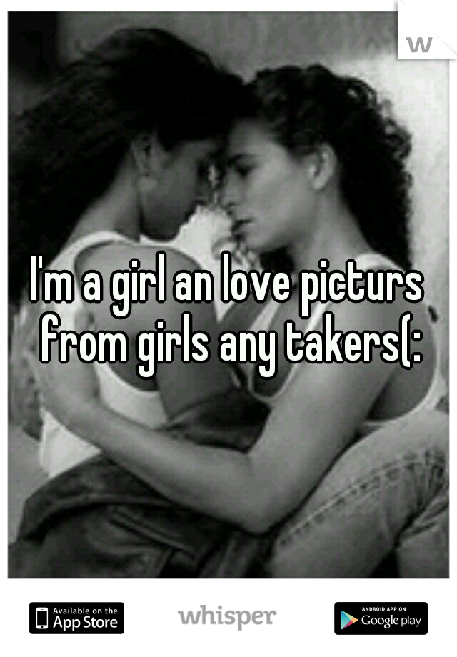 I'm a girl an love picturs from girls any takers(: