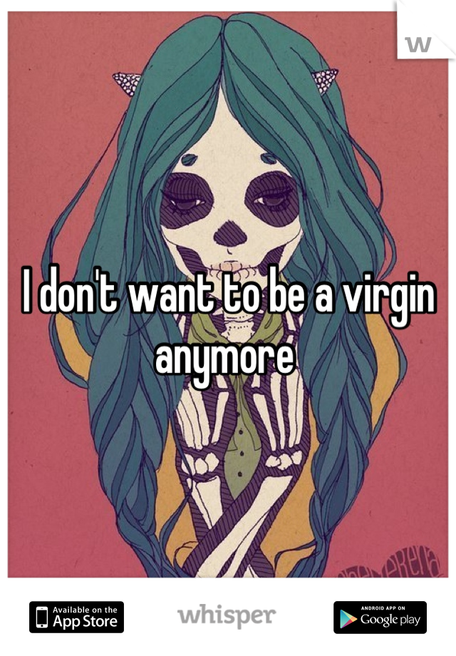I don't want to be a virgin anymore 