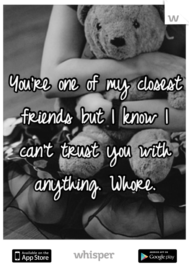 You're one of my closest friends but I know I can't trust you with anything. Whore.