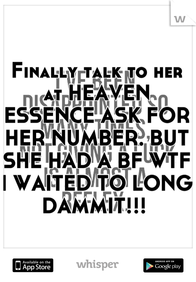 Finally talk to her at HEAVEN ESSENCE ASK FOR HER NUMBER. BUT SHE HAD A BF WTF I WAITED TO LONG DAMMIT!!! 