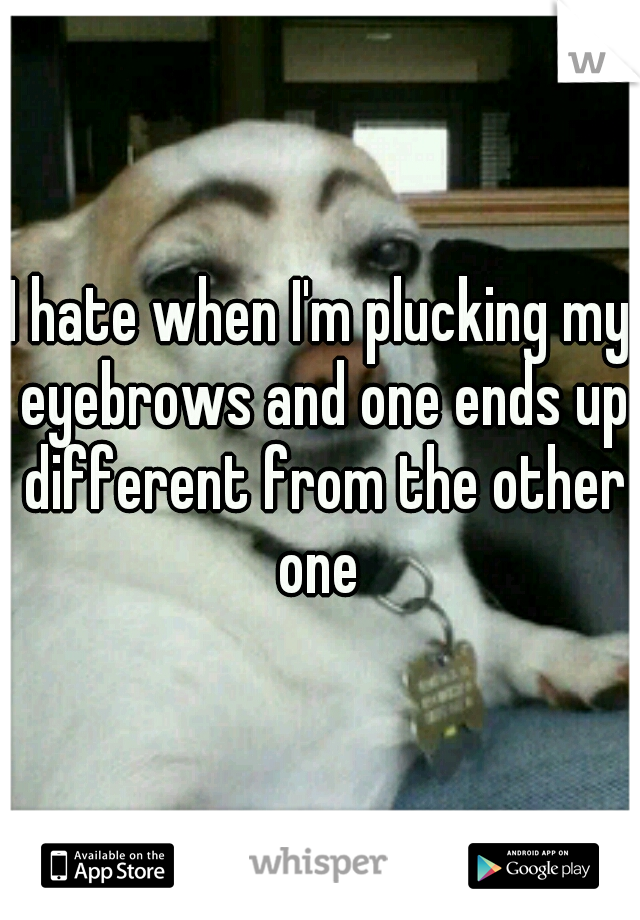 I hate when I'm plucking my eyebrows and one ends up different from the other one 