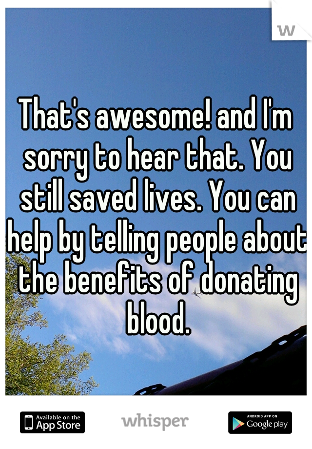 That's awesome! and I'm sorry to hear that. You still saved lives. You can help by telling people about the benefits of donating blood.