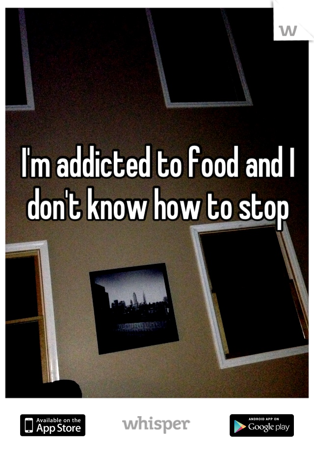 I'm addicted to food and I don't know how to stop