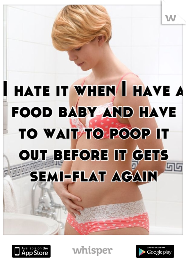 I hate it when I have a food baby and have to wait to poop it out before it gets semi-flat again