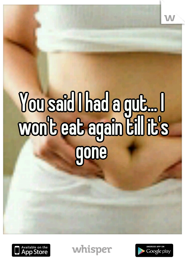 You said I had a gut... I won't eat again till it's gone 