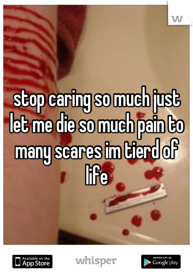 stop caring so much just let me die so much pain to many scares im tierd of life
