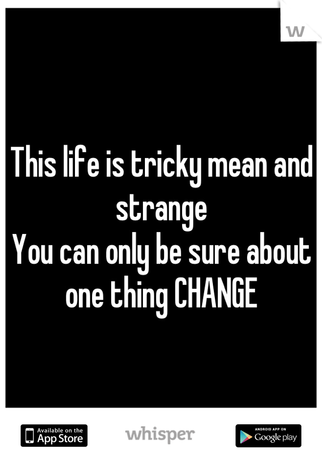 This life is tricky mean and strange
You can only be sure about one thing CHANGE