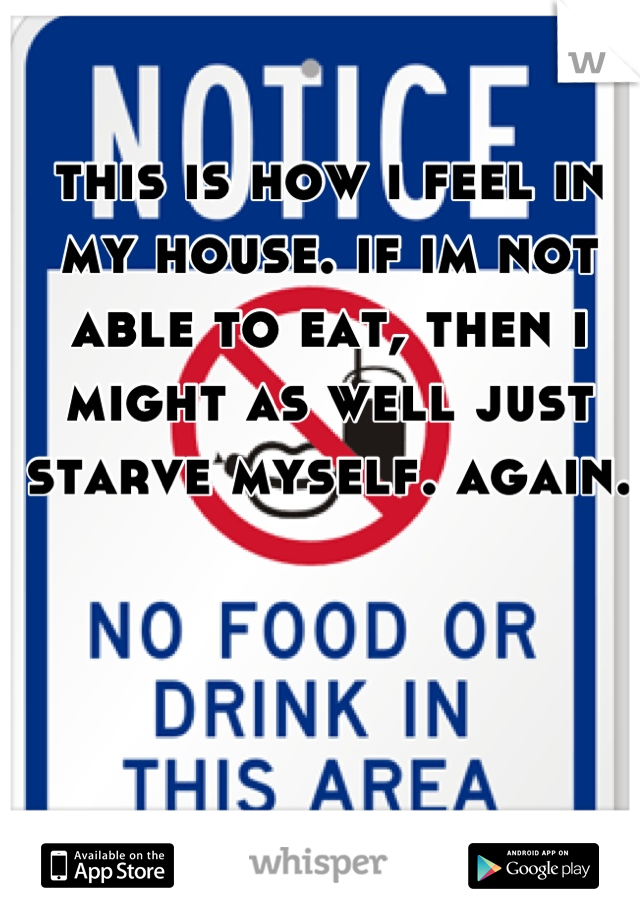 this is how i feel in my house. if im not able to eat, then i might as well just starve myself. again.