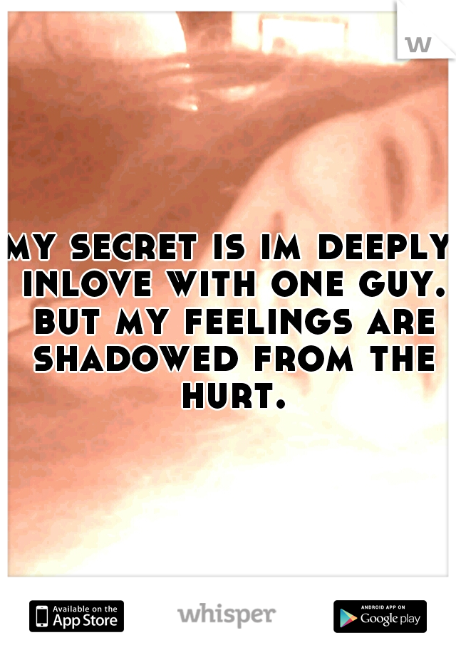 my secret is im deeply inlove with one guy. but my feelings are shadowed from the hurt.