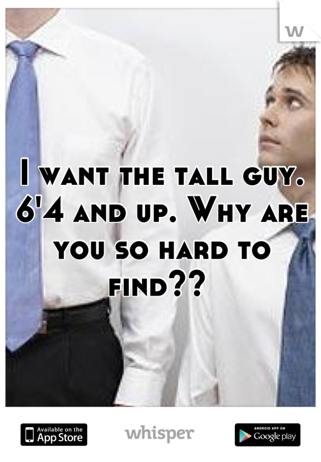 I want the tall guy. 6'4 and up. Why are you so hard to find?? 