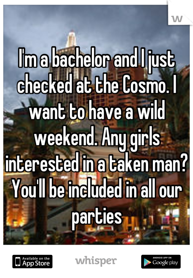 I'm a bachelor and I just checked at the Cosmo. I want to have a wild weekend. Any girls interested in a taken man? You'll be included in all our parties