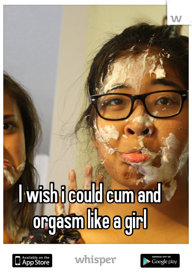 I wish i could cum and orgasm like a girl