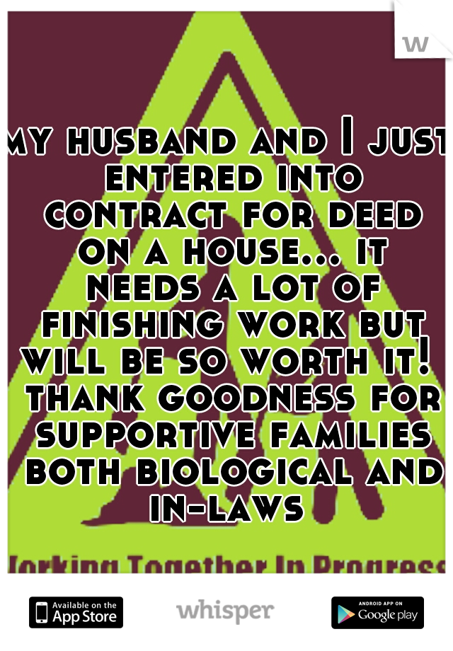 my husband and I just entered into contract for deed on a house... it needs a lot of finishing work but will be so worth it!  thank goodness for supportive families both biological and in-laws 