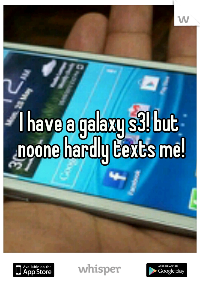 I have a galaxy s3! but noone hardly texts me!