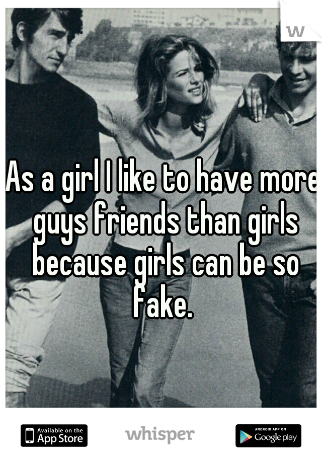 As a girl I like to have more guys friends than girls because girls can be so fake. 