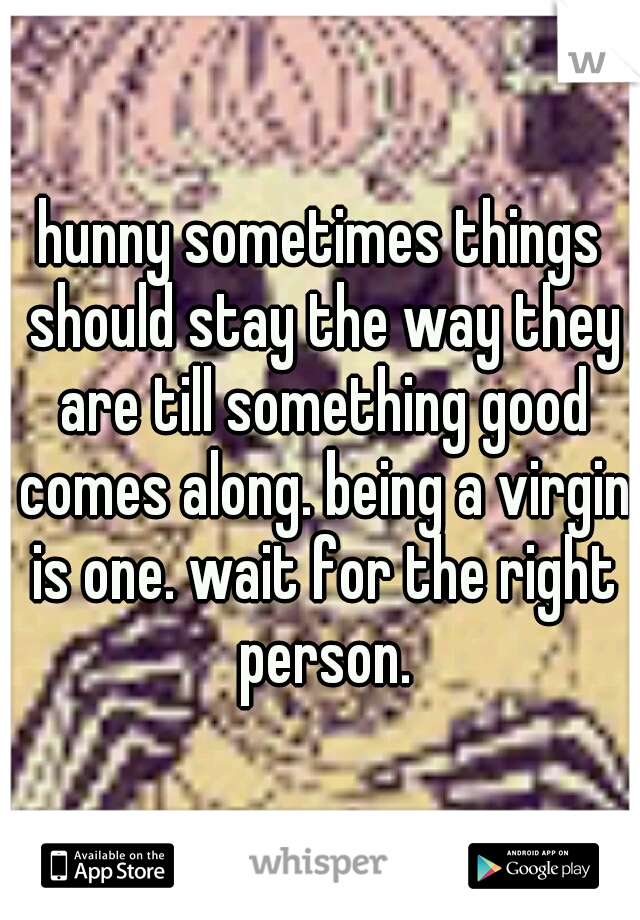 hunny sometimes things should stay the way they are till something good comes along. being a virgin is one. wait for the right person.