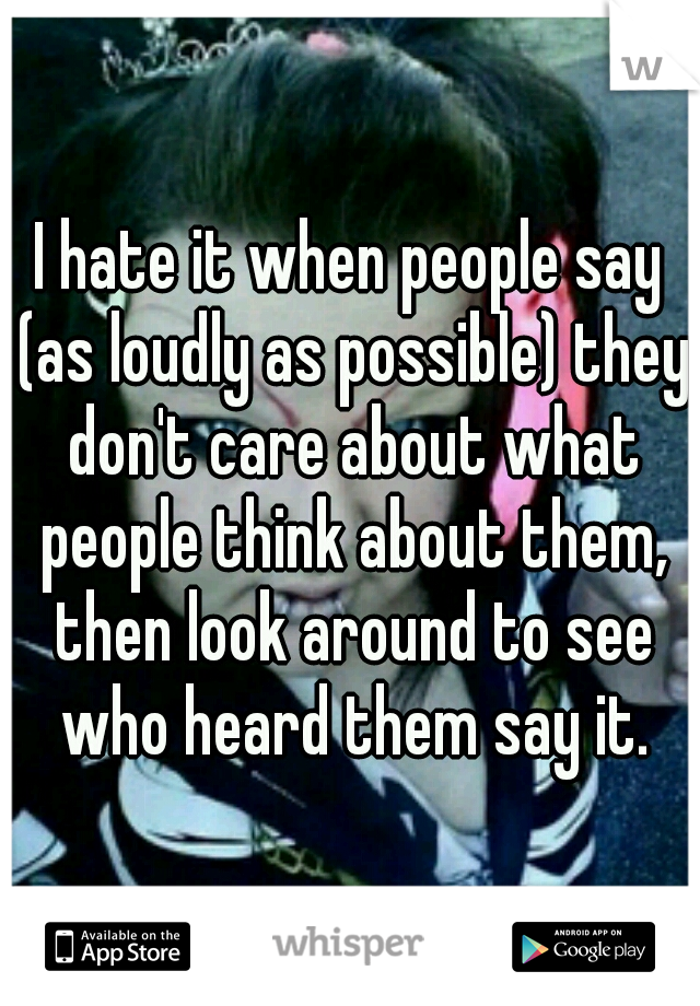 I hate it when people say (as loudly as possible) they don't care about what people think about them, then look around to see who heard them say it.