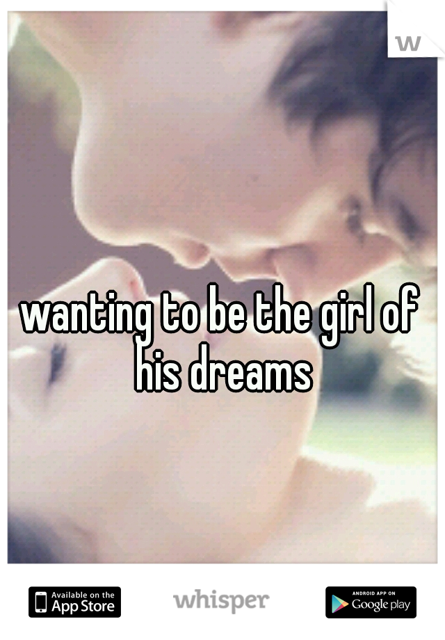 wanting to be the girl of his dreams