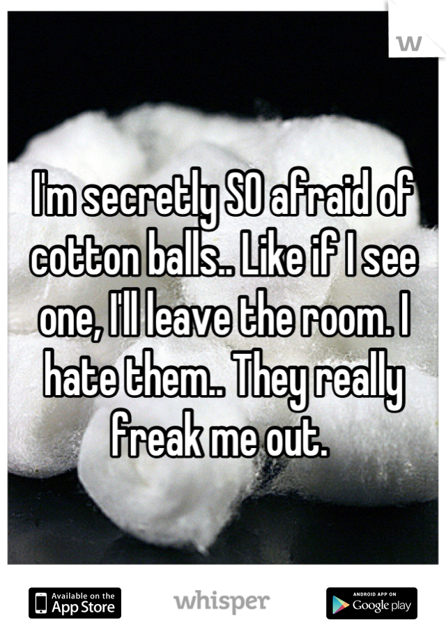 I'm secretly SO afraid of cotton balls.. Like if I see one, I'll leave the room. I hate them.. They really freak me out. 