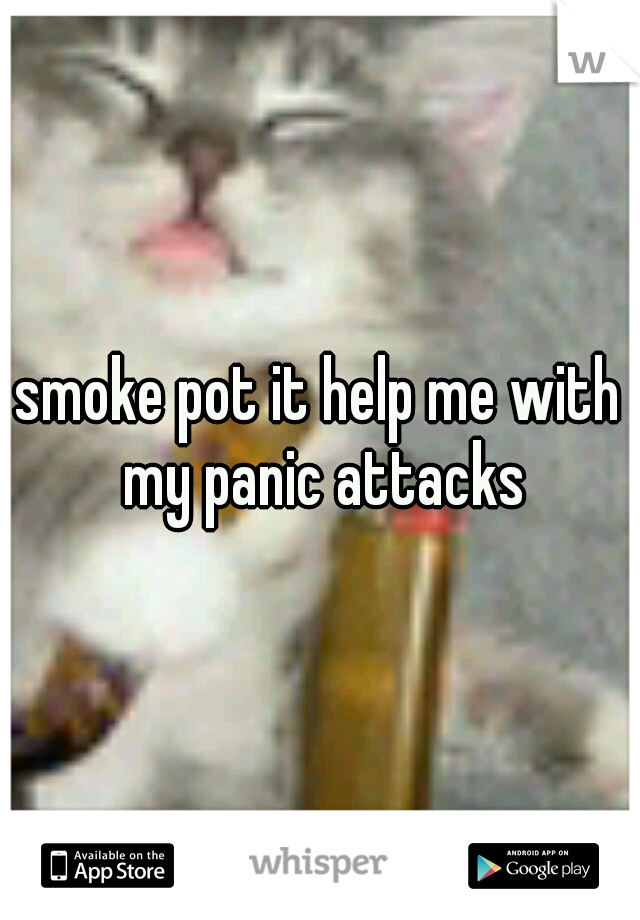 smoke pot it help me with my panic attacks