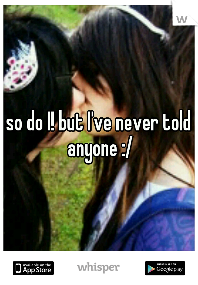so do I! but I've never told anyone :/