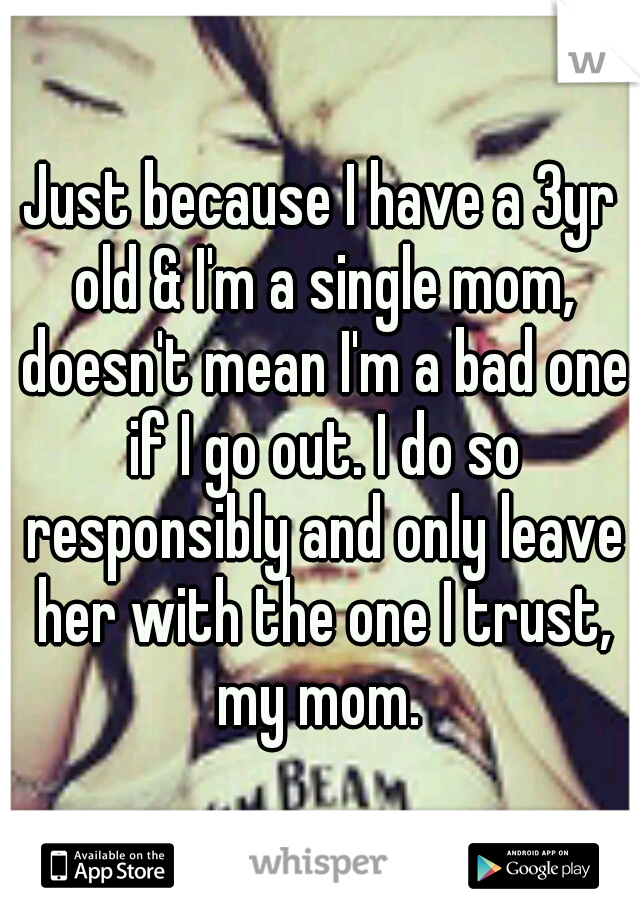 Just because I have a 3yr old & I'm a single mom, doesn't mean I'm a bad one if I go out. I do so responsibly and only leave her with the one I trust, my mom. 