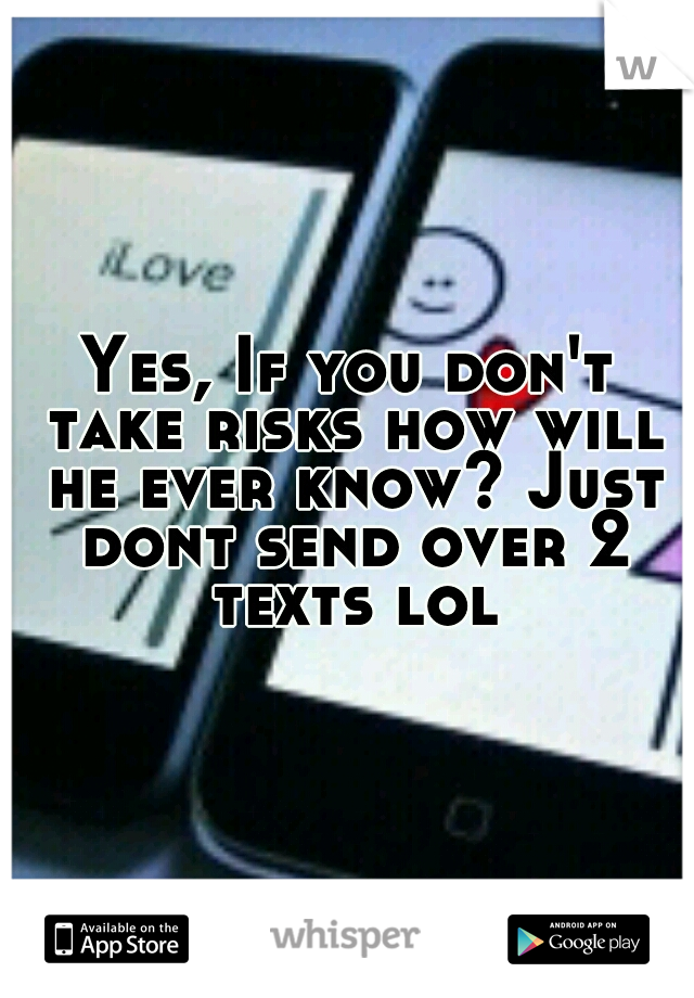 Yes, If you don't take risks how will he ever know? Just dont send over 2 texts lol