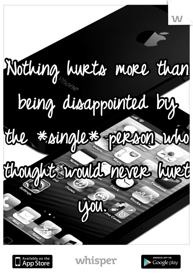 Nothing hurts more than being disappointed by the *single* person who thought would never hurt you. 