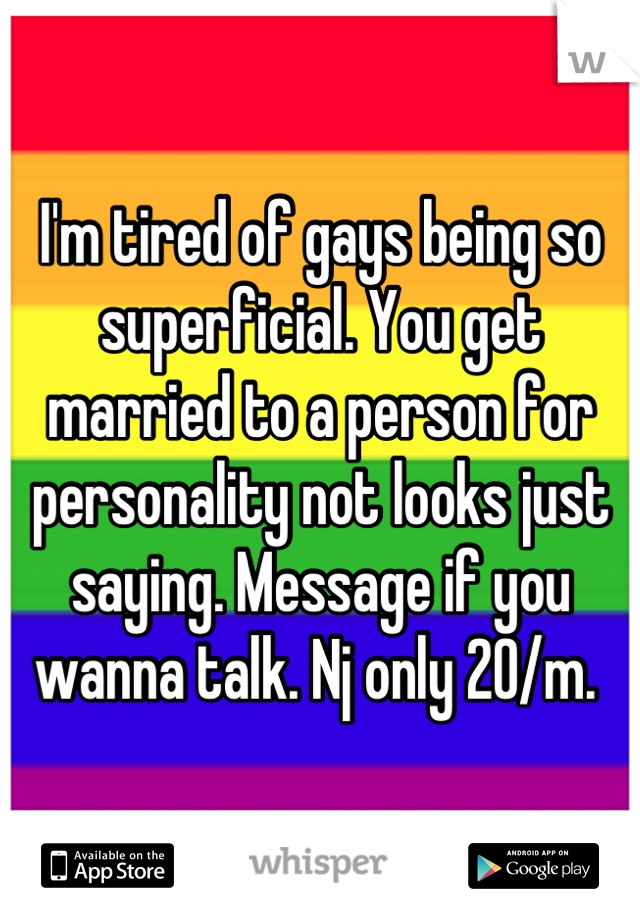 I'm tired of gays being so superficial. You get married to a person for personality not looks just saying. Message if you wanna talk. Nj only 20/m. 