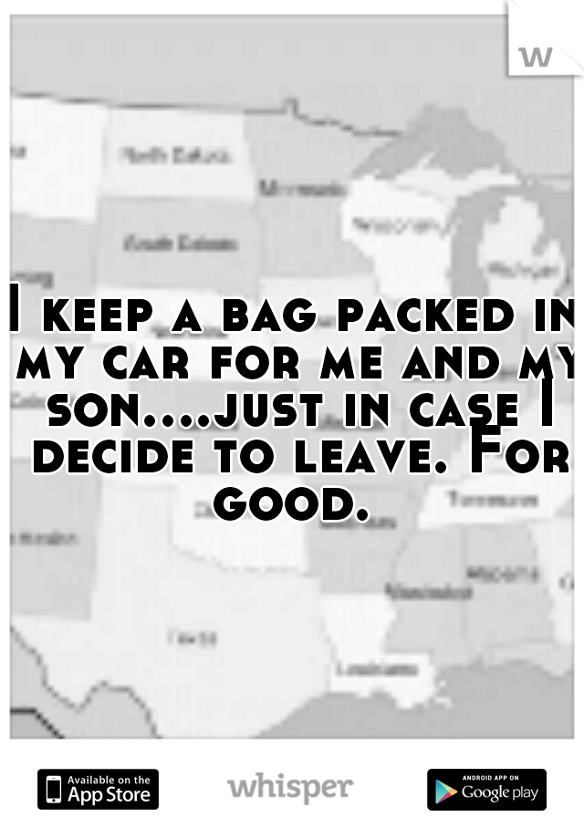 I keep a bag packed in my car for me and my son....just in case I decide to leave. For good. 